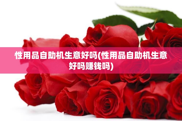 性用品自助机生意好吗(性用品自助机生意好吗赚钱吗)