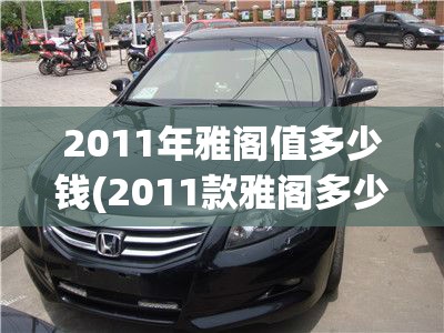 2011年雅阁值多少钱(2011款雅阁多少钱)