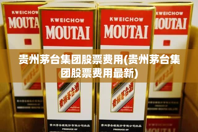 贵州茅台集团股票费用(贵州茅台集团股票费用最新) 贵州茅台集团股票费用(贵州茅台集团股票费用最新)