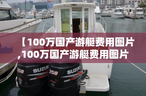 【100万国产游艇费用图片,100万国产游艇费用图片大全】 【100万国产游艇费用图片,100万国产游艇费用图片大全】