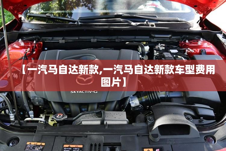 【一汽马自达新款,一汽马自达新款车型费用图片】