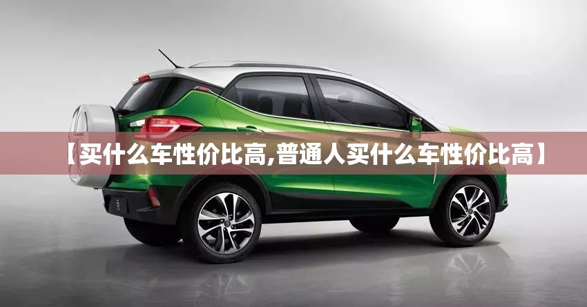 【买什么车性价比高,普通人买什么车性价比高】