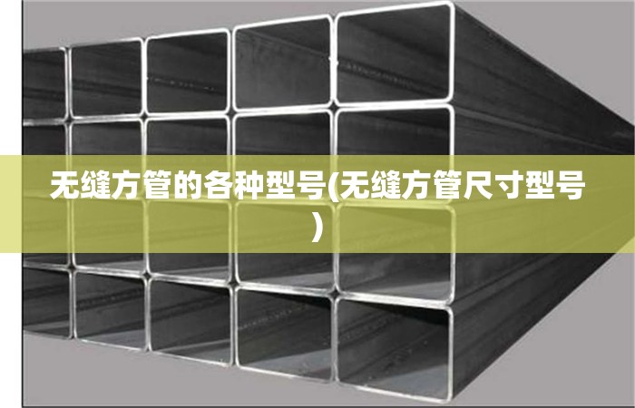无缝方管的各种型号(无缝方管尺寸型号) 无缝方管的各种型号(无缝方管尺寸型号)