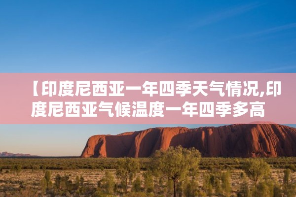 【印度尼西亚一年四季天气情况,印度尼西亚气候温度一年四季多高气温是否闷热显燥】 【印度尼西亚一年四季天气情况,印度尼西亚气候温度一年四季多高气温是否闷热显燥】