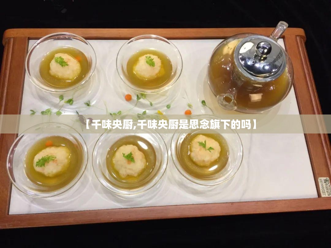 【千味央厨,千味央厨是思念旗下的吗】 【千味央厨,千味央厨是思念旗下的吗】