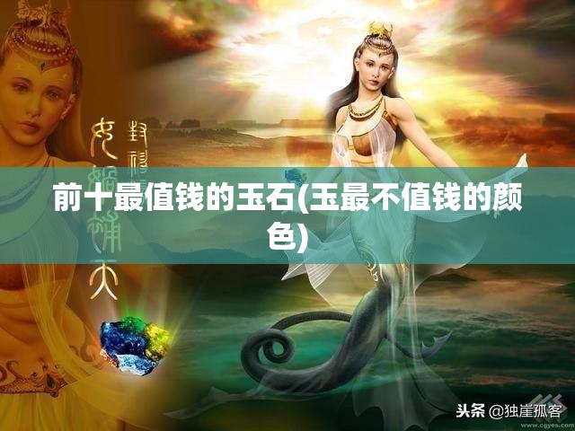 前十最值钱的玉石(玉最不值钱的颜色)