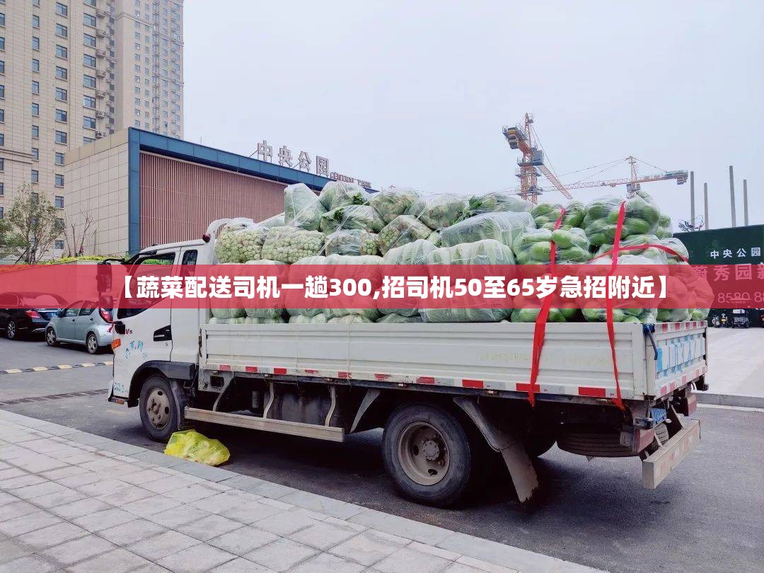 【蔬菜配送司机一趟300,招司机50至65岁急招附近】 【蔬菜配送司机一趟300,招司机50至65岁急招附近】