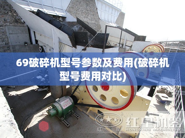 69破碎机型号参数及费用(破碎机型号费用对比) 69破碎机型号参数及费用(破碎机型号费用对比)