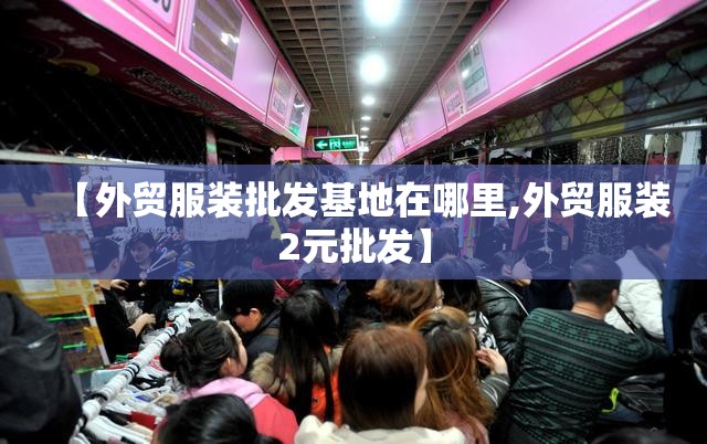 【外贸服装批发基地在哪里,外贸服装2元批发】 【外贸服装批发基地在哪里,外贸服装2元批发】