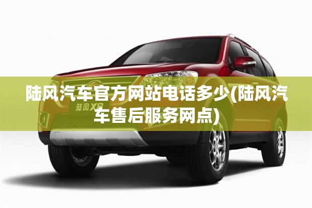 陆风汽车官方网站电话多少(陆风汽车售后服务网点) 陆风汽车官方网站电话多少(陆风汽车售后服务网点)