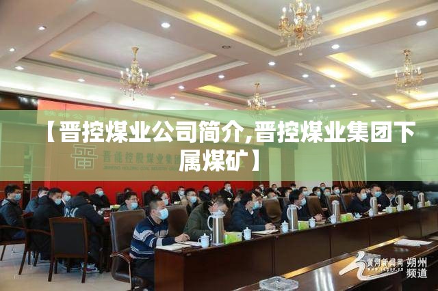 【晋控煤业公司简介,晋控煤业集团下属煤矿】 【晋控煤业公司简介,晋控煤业集团下属煤矿】