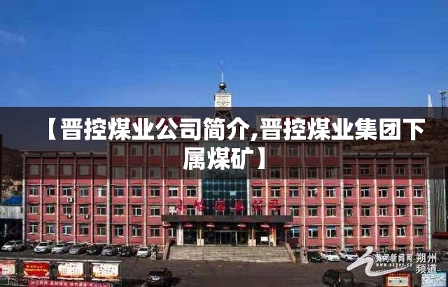 【晋控煤业公司简介,晋控煤业集团下属煤矿】 【晋控煤业公司简介,晋控煤业集团下属煤矿】