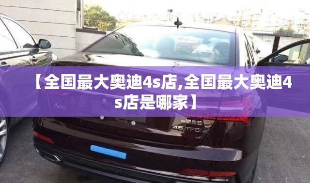 【全国最大奥迪4s店,全国最大奥迪4s店是哪家】