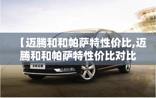 【迈腾和和帕萨特性价比,迈腾和和帕萨特性价比对比】