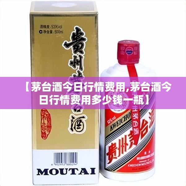 【茅台酒今日行情费用,茅台酒今日行情费用多少钱一瓶】 【茅台酒今日行情费用,茅台酒今日行情费用多少钱一瓶】