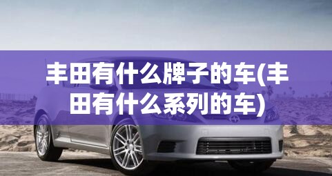丰田有什么牌子的车(丰田有什么系列的车) 丰田有什么牌子的车(丰田有什么系列的车)