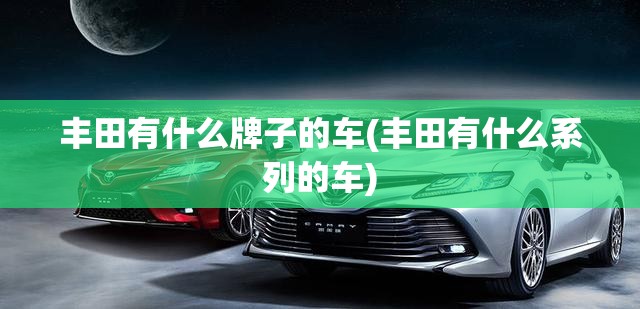 丰田有什么牌子的车(丰田有什么系列的车) 丰田有什么牌子的车(丰田有什么系列的车)