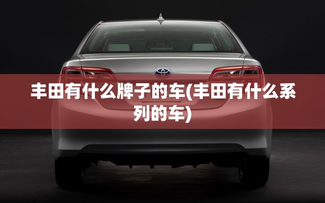 丰田有什么牌子的车(丰田有什么系列的车) 丰田有什么牌子的车(丰田有什么系列的车)