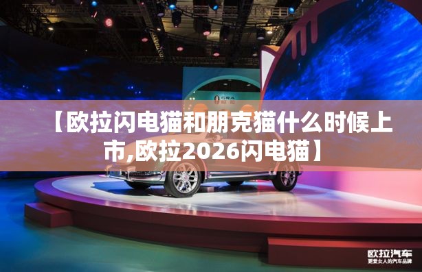 【欧拉闪电猫和朋克猫什么时候上市,欧拉2026闪电猫】