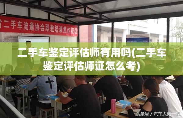 二手车鉴定评估师有用吗(二手车鉴定评估师证怎么考) 二手车鉴定评估师有用吗(二手车鉴定评估师证怎么考)