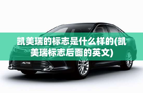 凯美瑞的标志是什么样的(凯美瑞标志后面的英文) 凯美瑞的标志是什么样的(凯美瑞标志后面的英文)