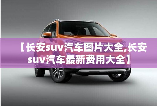 【长安suv汽车图片大全,长安suv汽车最新费用大全】