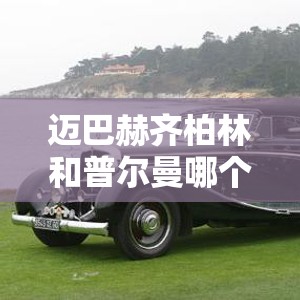 迈巴赫齐柏林和普尔曼哪个贵/迈巴赫齐柏林和普尔曼哪个贵些