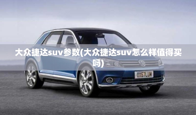 大众捷达suv参数(大众捷达suv怎么样值得买吗) 大众捷达suv参数(大众捷达suv怎么样值得买吗)