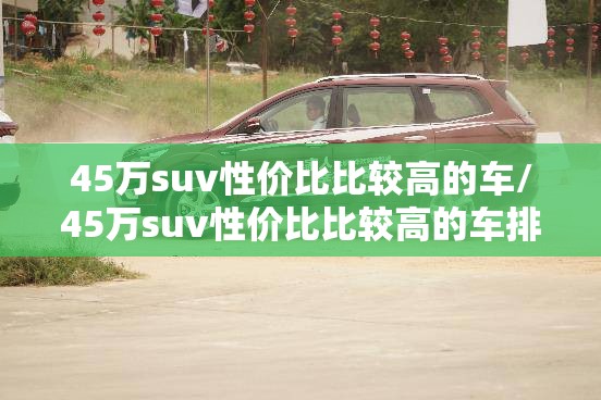 45万suv性价比比较高的车/45万suv性价比比较高的车排名榜