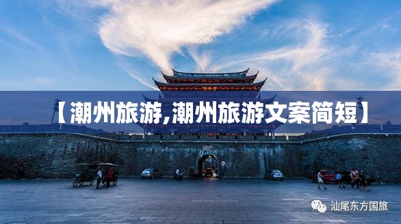 【潮州旅游,潮州旅游文案简短】 【潮州旅游,潮州旅游文案简短】