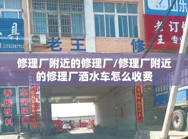 修理厂附近的修理厂/修理厂附近的修理厂洒水车怎么收费 修理厂附近的修理厂/修理厂附近的修理厂洒水车怎么收费