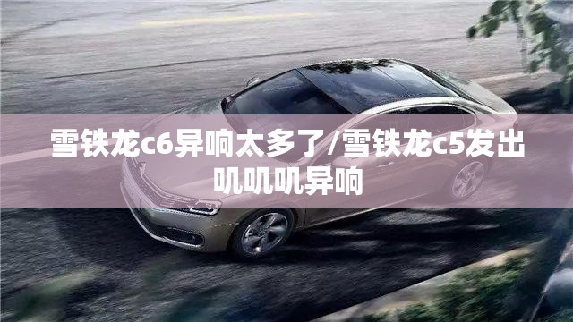 雪铁龙c6异响太多了/雪铁龙c5发出叽叽叽异响 雪铁龙c6异响太多了/雪铁龙c5发出叽叽叽异响