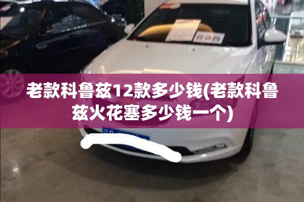 老款科鲁兹12款多少钱(老款科鲁兹火花塞多少钱一个)