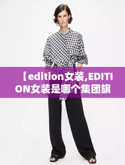 【edition女装,EDITION女装是哪个集团旗下的】 【edition女装,EDITION女装是哪个集团旗下的】