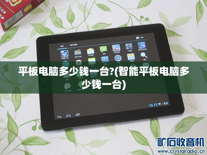 平板电脑多少钱一台?(智能平板电脑多少钱一台)