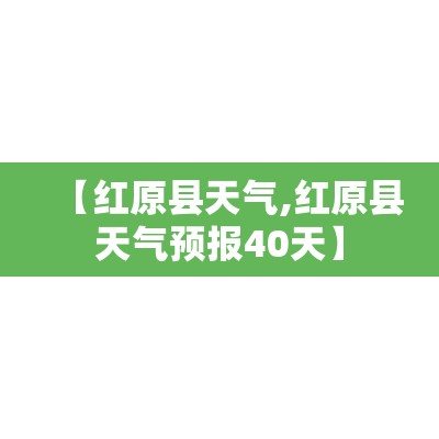 【红原县天气,红原县天气预报40天】 【红原县天气,红原县天气预报40天】