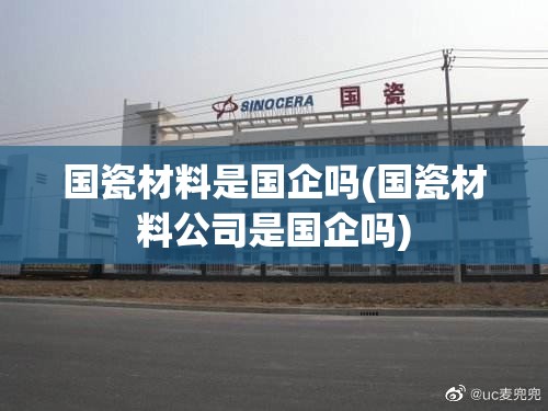 国瓷材料是国企吗(国瓷材料公司是国企吗) 国瓷材料是国企吗(国瓷材料公司是国企吗)