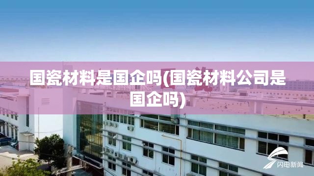 国瓷材料是国企吗(国瓷材料公司是国企吗) 国瓷材料是国企吗(国瓷材料公司是国企吗)
