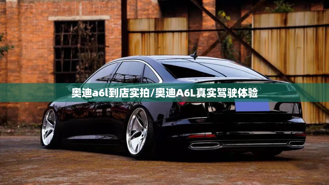 奥迪a6l到店实拍/奥迪A6L真实驾驶体验