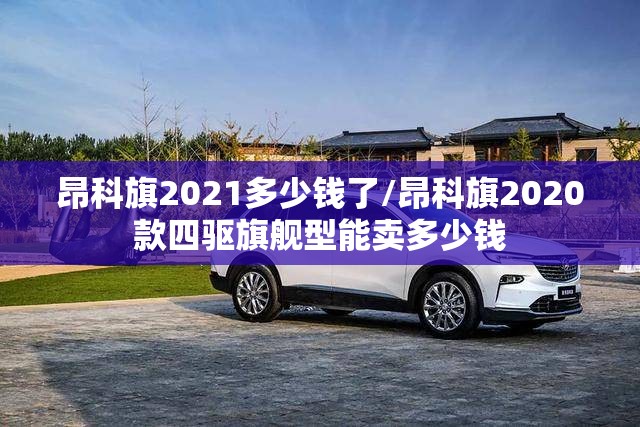 昂科旗2021多少钱了/昂科旗2020款四驱旗舰型能卖多少钱 昂科旗2021多少钱了/昂科旗2020款四驱旗舰型能卖多少钱