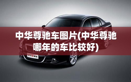 中华尊驰车图片(中华尊驰哪年的车比较好)