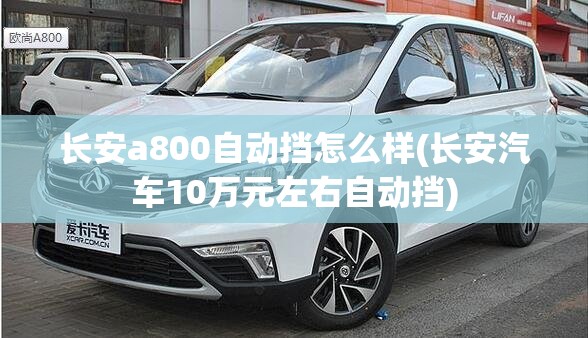 长安a800自动挡怎么样(长安汽车10万元左右自动挡)
