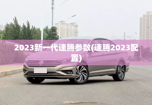 2023新一代速腾参数(速腾2023配置)
