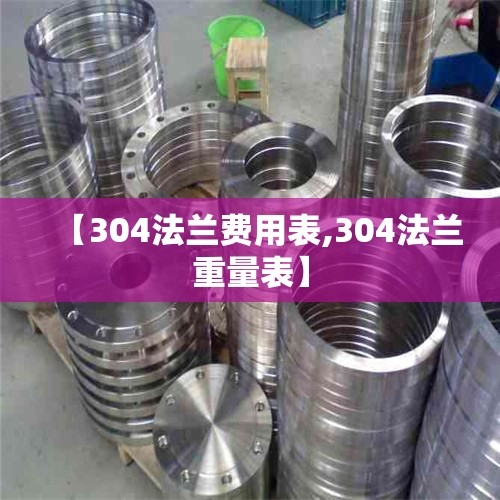 【304法兰费用表,304法兰重量表】 【304法兰费用表,304法兰重量表】