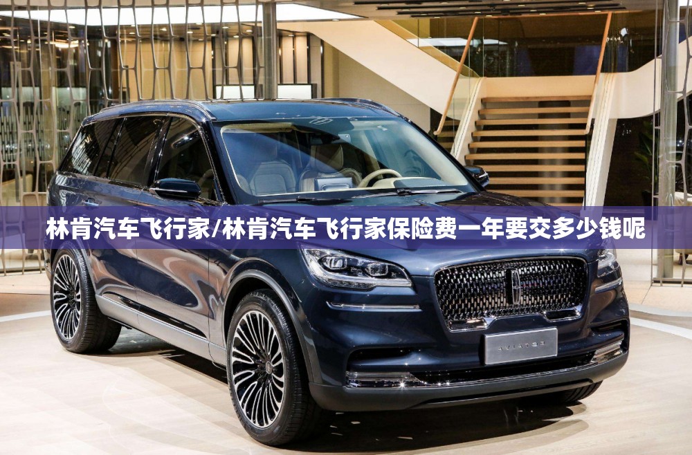 林肯汽车飞行家/林肯汽车飞行家保险费一年要交多少钱呢