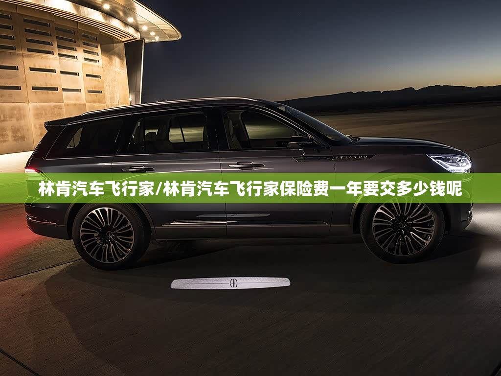 林肯汽车飞行家/林肯汽车飞行家保险费一年要交多少钱呢