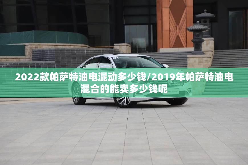 2022款帕萨特油电混动多少钱/2019年帕萨特油电混合的能卖多少钱呢