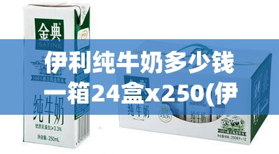 伊利纯牛奶多少钱一箱24盒x250(伊利纯牛奶24一箱的多少钱)