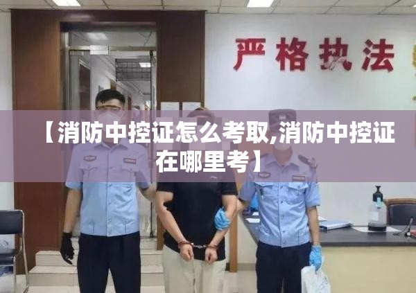 【消防中控证怎么考取,消防中控证在哪里考】