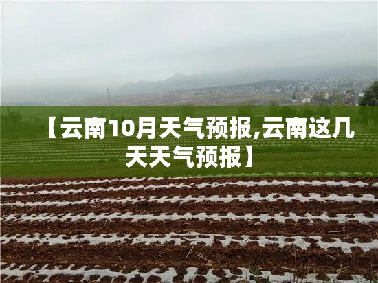 【云南10月天气预报,云南这几天天气预报】 【云南10月天气预报,云南这几天天气预报】